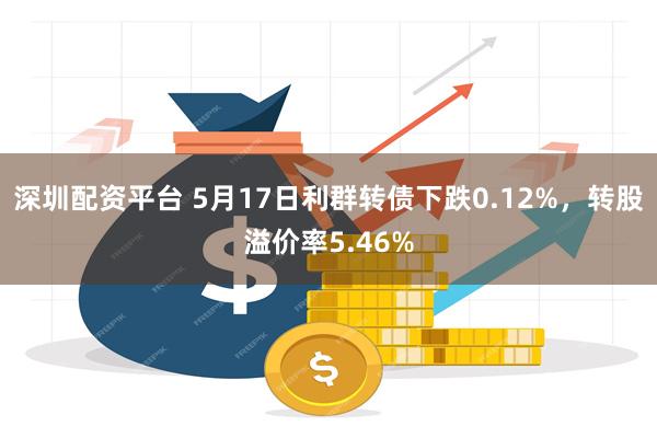 深圳配资平台 5月17日利群转债下跌0.12%，转股溢价率5