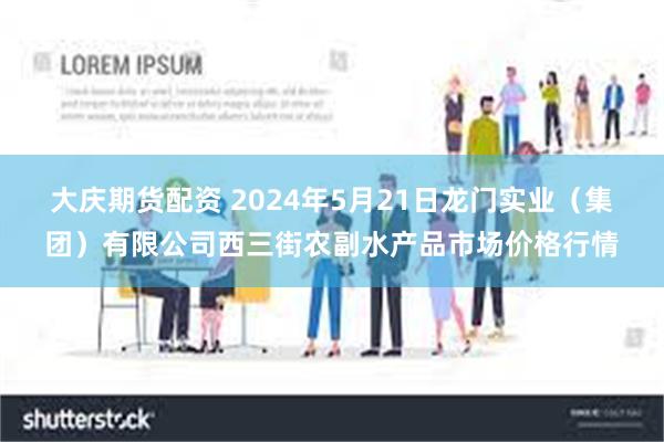 大庆期货配资 2024年5月21日龙门实业（集团）有限公司西