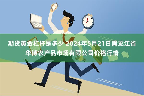 期货黄金杠杆是多少 2024年5月21日黑龙江省华博农产品市