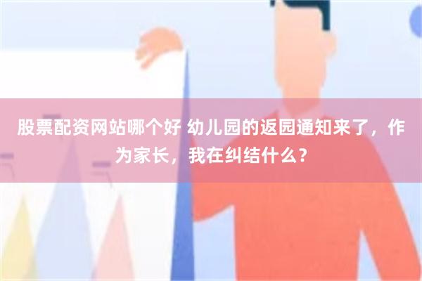 股票配资网站哪个好 幼儿园的返园通知来了，作为家长，我在纠结什么？