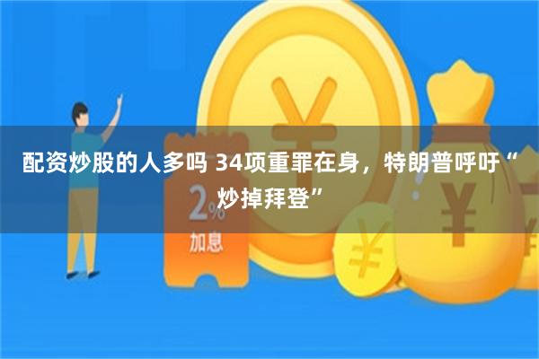 配资炒股的人多吗 34项重罪在身，特朗普呼吁“炒掉拜登”