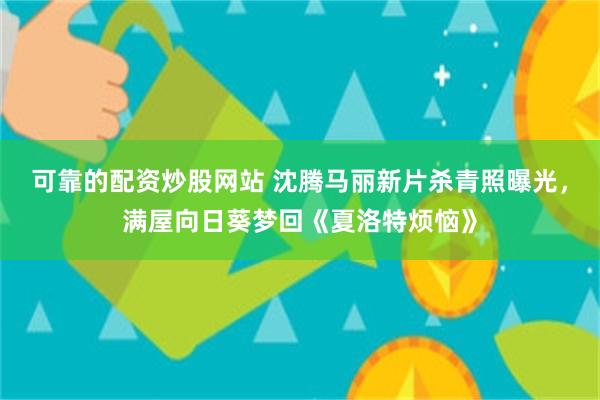 可靠的配资炒股网站 沈腾马丽新片杀青照曝光，满屋向日葵梦回《夏洛特烦恼》