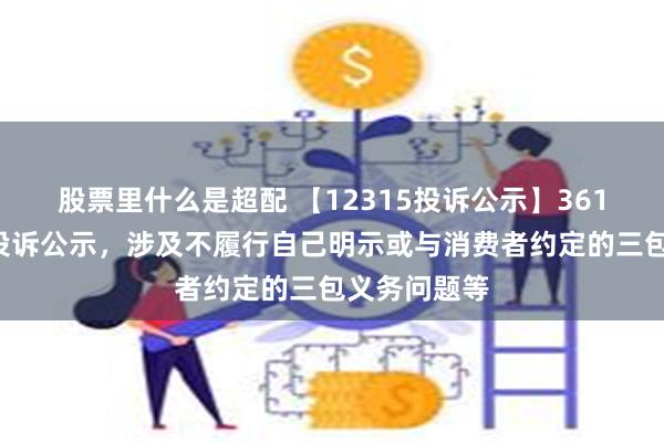 股票里什么是超配 【12315投诉公示】361度新增4件投诉公示，涉及不履行自己明示或与消费者约定的三包义务问题等