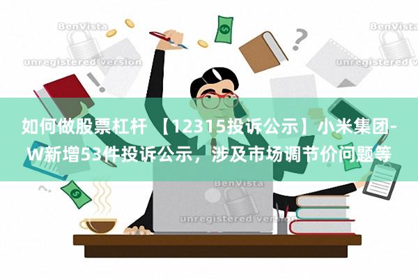 如何做股票杠杆 【12315投诉公示】小米集团-W新增53件投诉公示，涉及市场调节价问题等