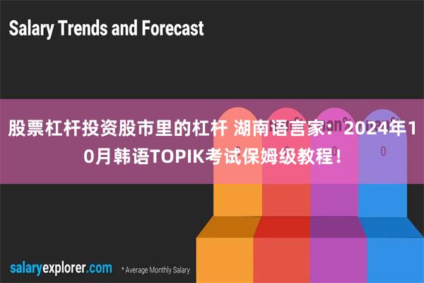 股票杠杆投资股市里的杠杆 湖南语言家：2024年10月韩语TOPIK考试保姆级教程！