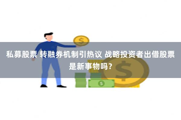 私募股票 转融券机制引热议 战略投资者出借股票是新事物吗？