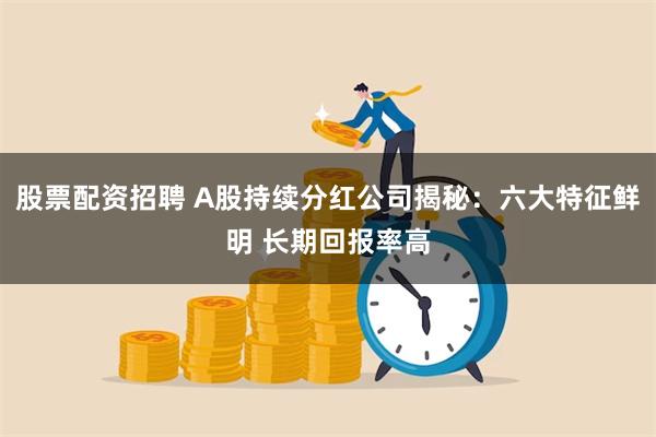 股票配资招聘 A股持续分红公司揭秘：六大特征鲜明 长期回报率高