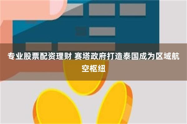 专业股票配资理财 赛塔政府打造泰国成为区域航空枢纽