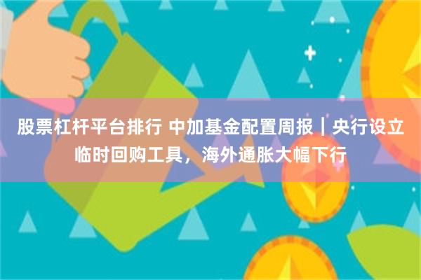 股票杠杆平台排行 中加基金配置周报︱央行设立临时回购工具，海外通胀大幅下行