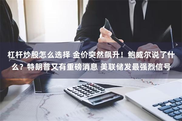 杠杆炒股怎么选择 金价突然飙升！鲍威尔说了什么？特朗普又有重磅消息 美联储发最强烈信号