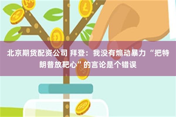 北京期货配资公司 拜登：我没有煽动暴力 “把特朗普放靶心”的言论是个错误