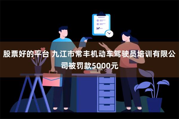 股票好的平台 九江市常丰机动车驾驶员培训有限公司被罚款5000元