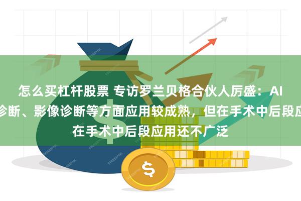 怎么买杠杆股票 专访罗兰贝格合伙人厉盛：AI在临床门诊诊断、影像诊断等方面应用较成熟，但在手术中后段应用还不广泛