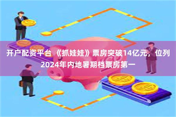 开户配资平台 《抓娃娃》票房突破14亿元，位列2024年内地暑期档票房第一