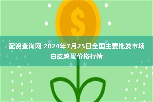 配资查询网 2024年7月25日全国主要批发市场白皮鸡蛋价格行情