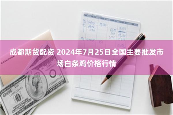 成都期货配资 2024年7月25日全国主要批发市场白条鸡价格行情