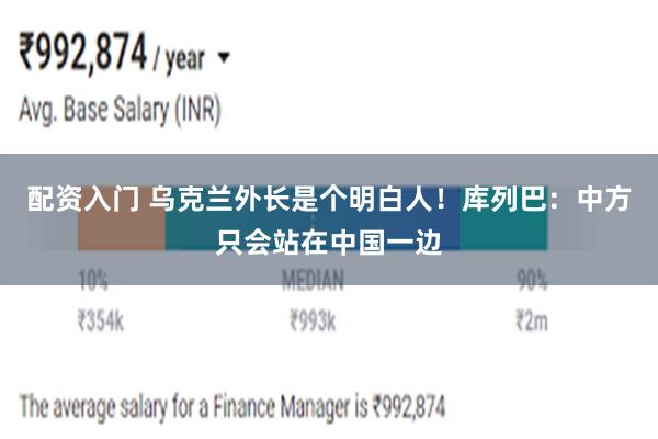 配资入门 乌克兰外长是个明白人！库列巴：中方只会站在中国一边