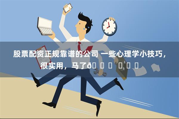 股票配资正规靠谱的公司 一些心理学小技巧，很实用，马了👏 ​​​