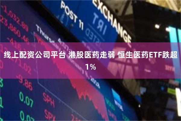 线上配资公司平台 港股医药走弱 恒生医药ETF跌超1%