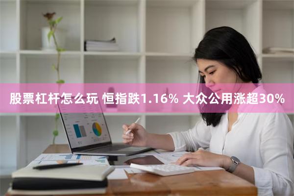 股票杠杆怎么玩 恒指跌1.16% 大众公用涨超30%