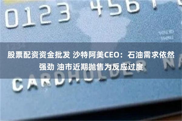 股票配资资金批发 沙特阿美CEO：石油需求依然强劲 油市近期