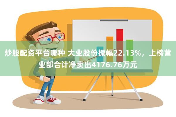 炒股配资平台哪种 大业股份振幅22.13%，上榜营业部合计净卖出4176.76万元