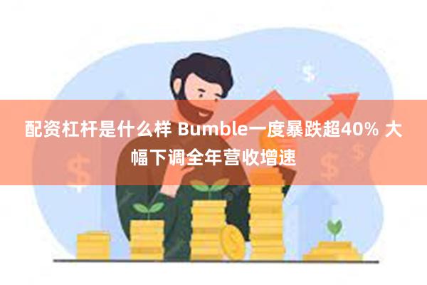 配资杠杆是什么样 Bumble一度暴跌超40% 大幅下调全年