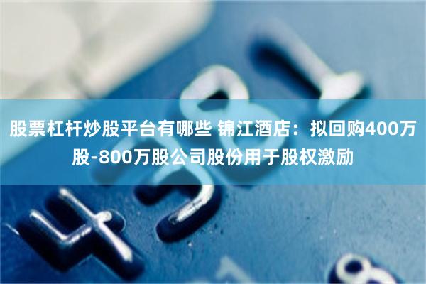 股票杠杆炒股平台有哪些 锦江酒店：拟回购400万股-800万股公司股份用于股权激励