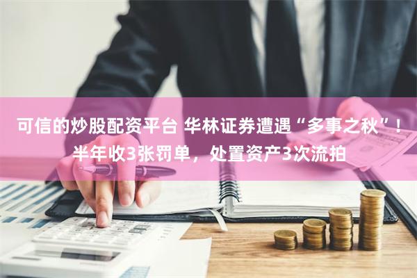 可信的炒股配资平台 华林证券遭遇“多事之秋”！半年收3张罚单