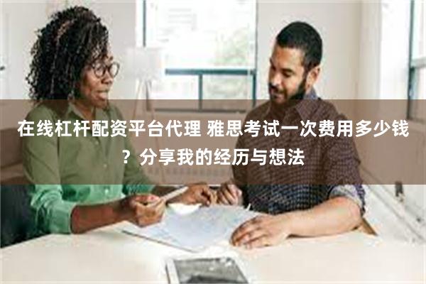 在线杠杆配资平台代理 雅思考试一次费用多少钱？分享我的经历与