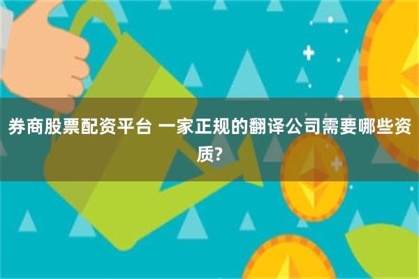 券商股票配资平台 一家正规的翻译公司需要哪些资质?