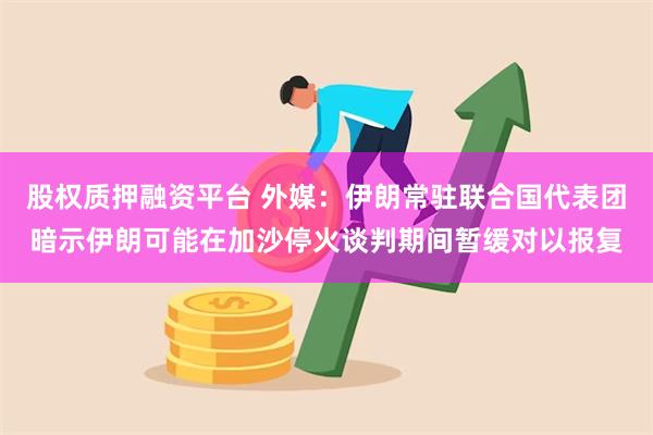 股权质押融资平台 外媒：伊朗常驻联合国代表团暗示伊朗可能在加