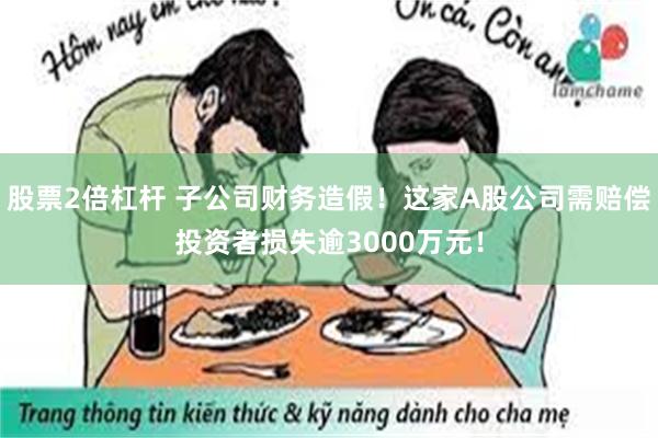 股票2倍杠杆 子公司财务造假！这家A股公司需赔偿投资者损失逾3000万元！