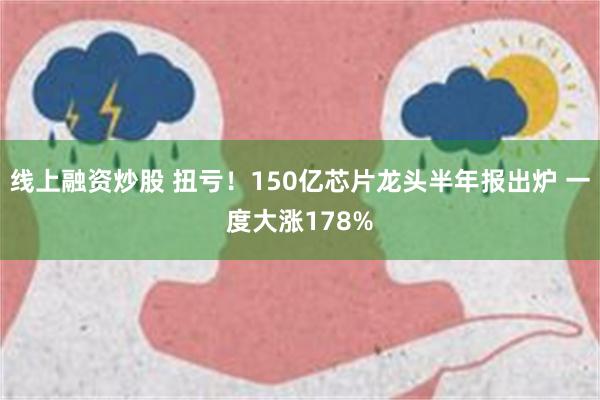 线上融资炒股 扭亏！150亿芯片龙头半年报出炉 一度大涨17