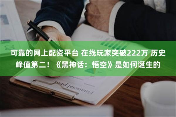 可靠的网上配资平台 在线玩家突破222万 历史峰值第二！《黑神话：悟空》是如何诞生的