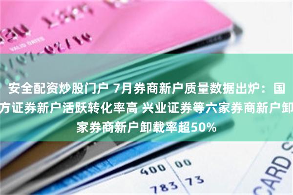 安全配资炒股门户 7月券商新户质量数据出炉：国海证券、东方证