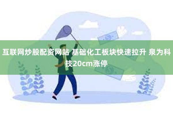 互联网炒股配资网站 基础化工板块快速拉升 泉为科技20cm涨停