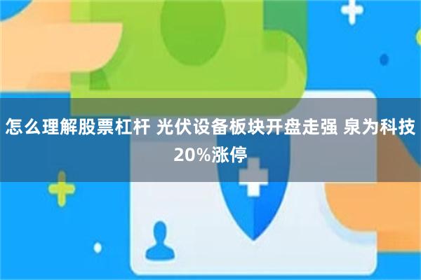 怎么理解股票杠杆 光伏设备板块开盘走强 泉为科技20%涨停