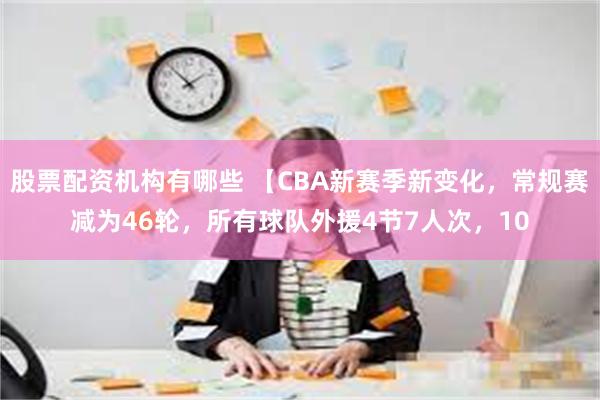 股票配资机构有哪些 【CBA新赛季新变化，常规赛减为46轮，所有球队外援4节7人次，10