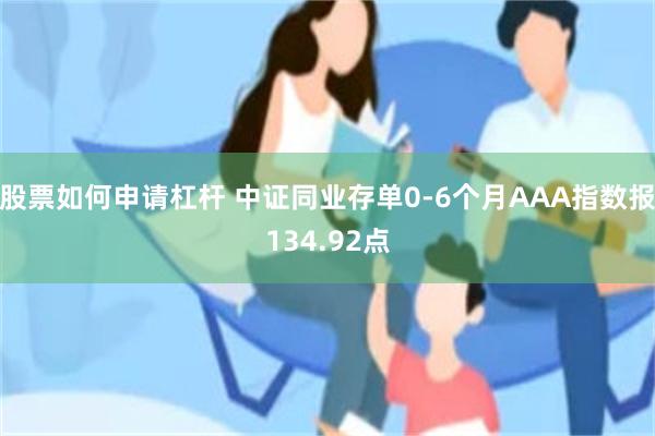 股票如何申请杠杆 中证同业存单0-6个月AAA指数报134.92点