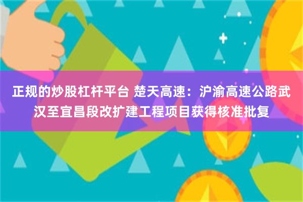 正规的炒股杠杆平台 楚天高速：沪渝高速公路武汉至宜昌段改扩建工程项目获得核准批复