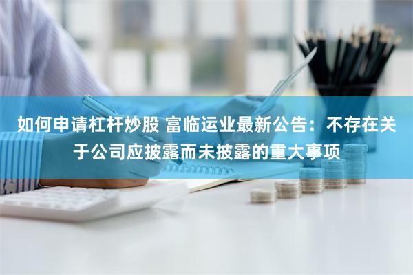 如何申请杠杆炒股 富临运业最新公告：不存在关于公司应披露而未披露的重大事项