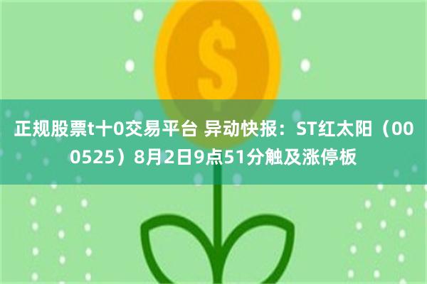 正规股票t十0交易平台 异动快报：ST红太阳（000525）8月2日9点51分触及涨停板