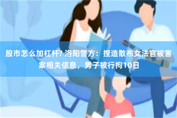 股市怎么加杠杆? 洛阳警方：捏造散布女法官被害案相关信息，男