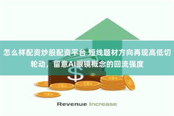 怎么样配资炒股配资平台 短线题材方向再现高低切轮动，留意AI眼镜概念的回流强度