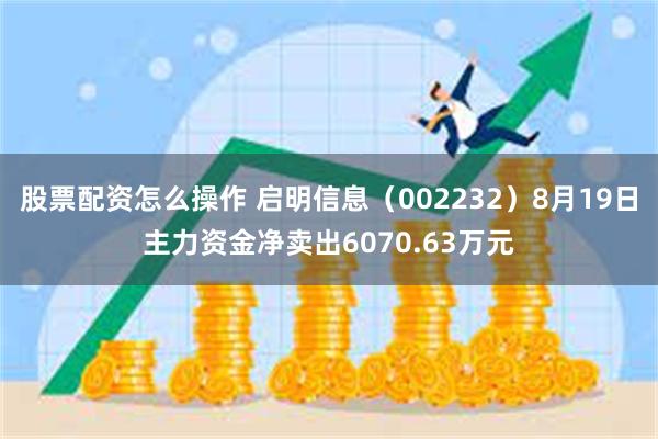 股票配资怎么操作 启明信息（002232）8月19日主力资金净卖出6070.63万元