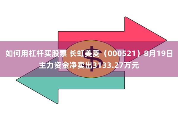 如何用杠杆买股票 长虹美菱（000521）8月19日主力资金净卖出3133.27万元