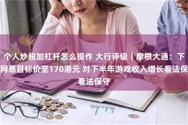 个人炒股加杠杆怎么操作 大行评级｜摩根大通：下调网易目标价至170港元 对下半年游戏收入增长看法保守