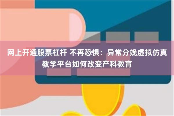 网上开通股票杠杆 不再恐惧：异常分娩虚拟仿真教学平台如何改变产科教育