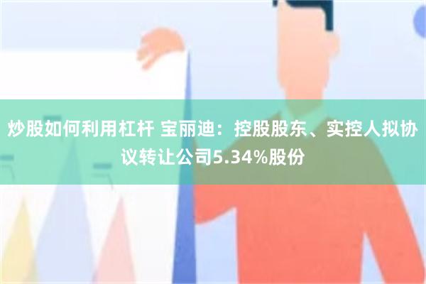 炒股如何利用杠杆 宝丽迪：控股股东、实控人拟协议转让公司5.34%股份